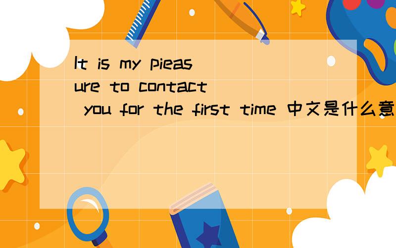 It is my pieasure to contact you for the first time 中文是什么意思?
