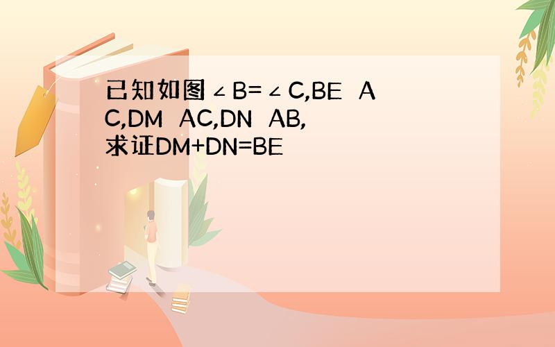 已知如图∠B=∠C,BE⊥AC,DM⊥AC,DN⊥AB,求证DM+DN=BE