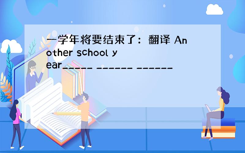一学年将要结束了：翻译 Another school year_____ ______ ______