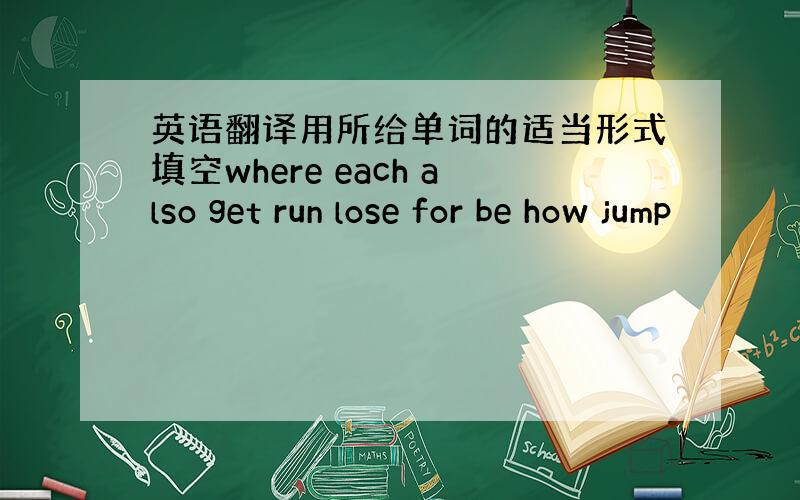 英语翻译用所给单词的适当形式填空where each also get run lose for be how jump