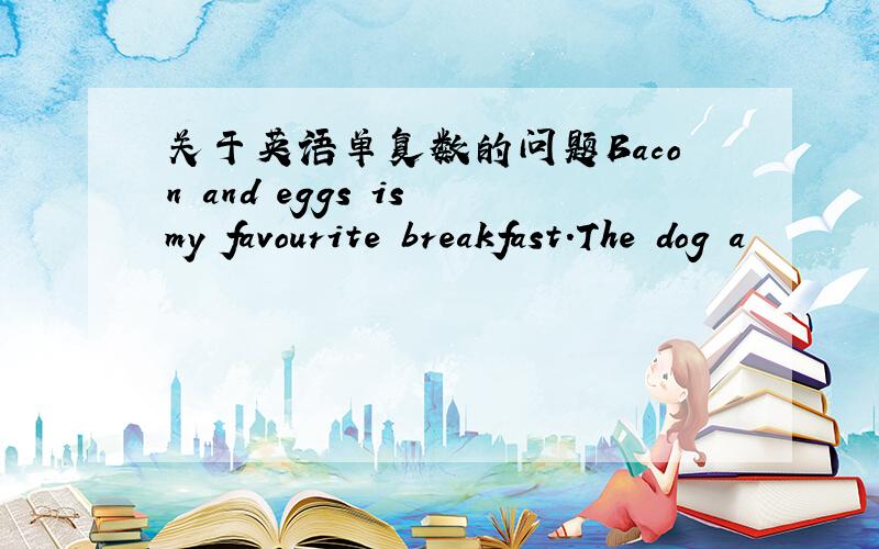 关于英语单复数的问题Bacon and eggs is my favourite breakfast.The dog a