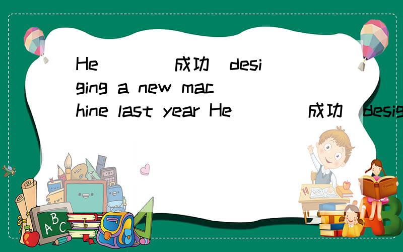 He ( )(成功)desiging a new machine last year He ( )(成功)desigin