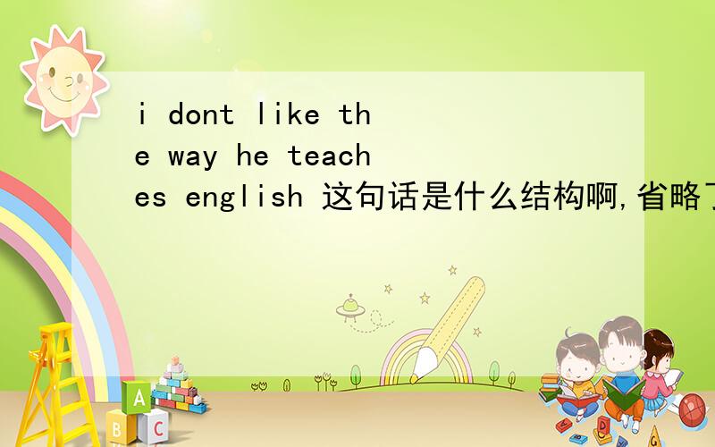 i dont like the way he teaches english 这句话是什么结构啊,省略了什么?有什么语法