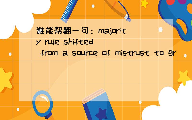谁能帮翻一句：majority rule shifted from a source of mistrust to gr