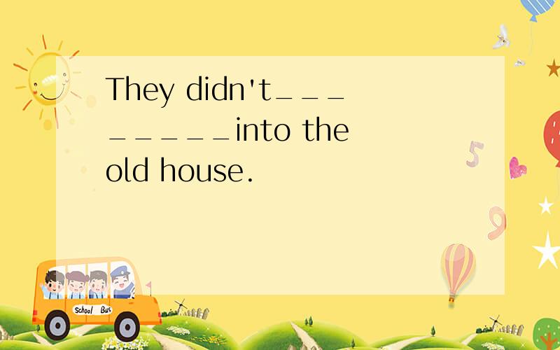 They didn't________into the old house.