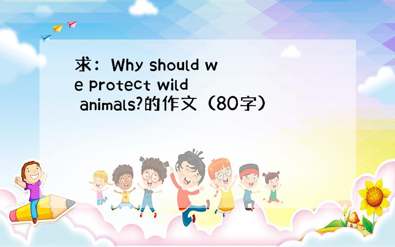 求：Why should we protect wild animals?的作文（80字）
