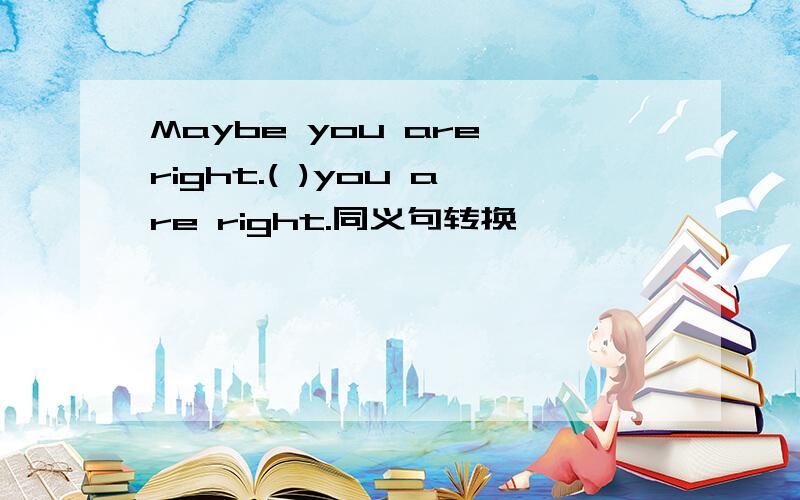 Maybe you are right.( )you are right.同义句转换