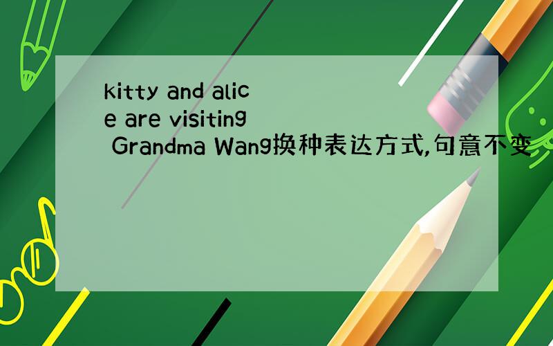 kitty and alice are visiting Grandma Wang换种表达方式,句意不变