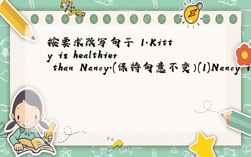 按要求改写句子 1.Kitty is healthier than Nancy.(保持句意不变）(1)Nancy is