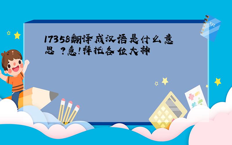 17358翻译成汉语是什么意思 ?急!拜托各位大神