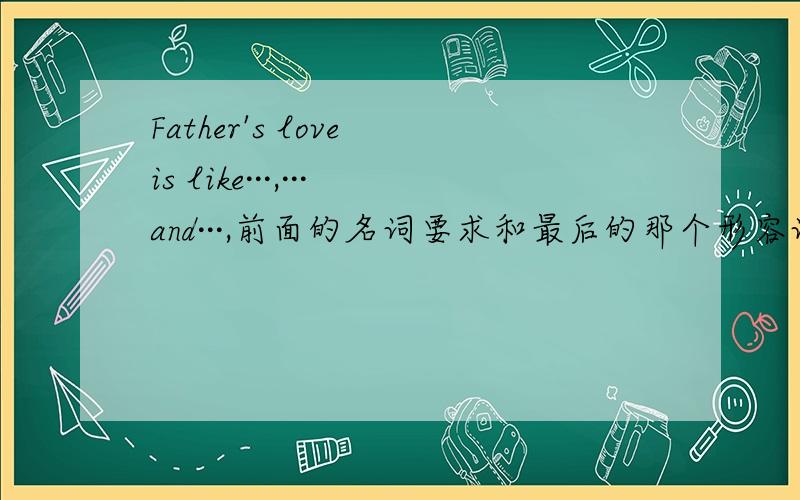 Father's love is like···,···and···,前面的名词要求和最后的那个形容词押韵,写四个句子.