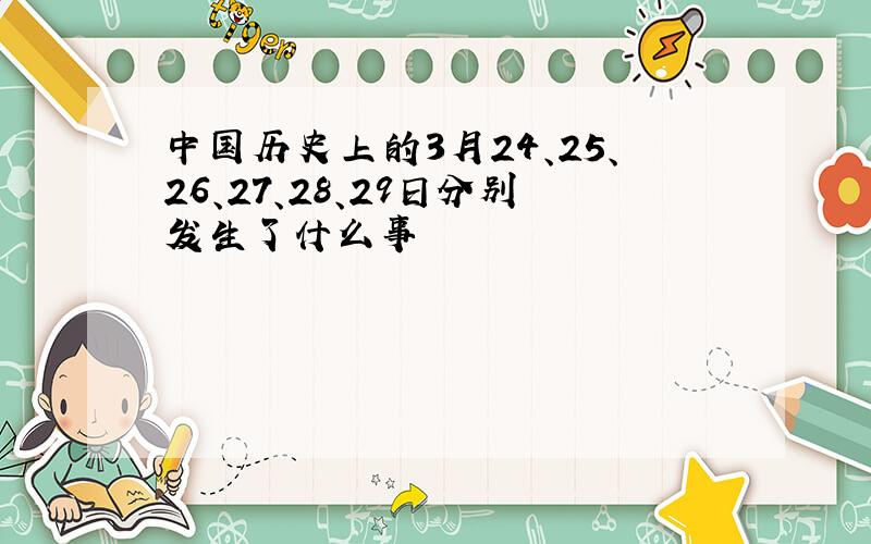 中国历史上的3月24、25、26、27、28、29日分别发生了什么事