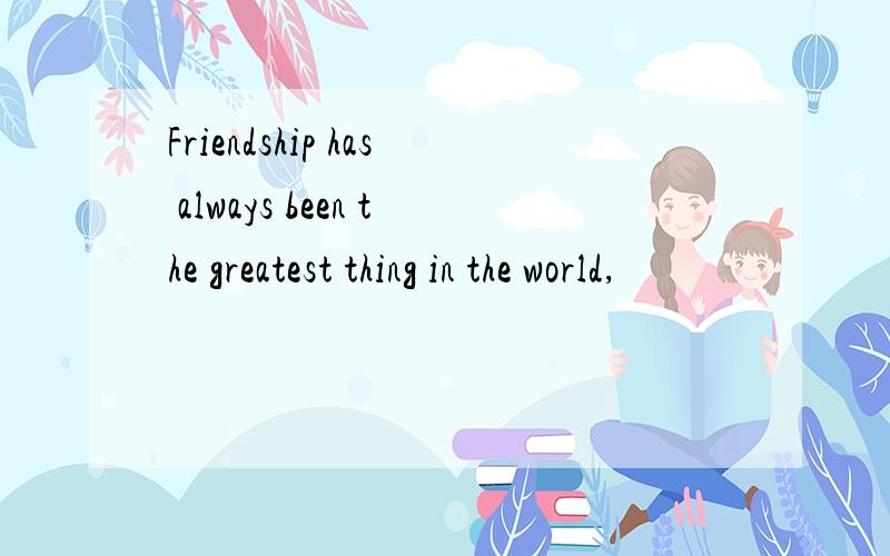 Friendship has always been the greatest thing in the world,