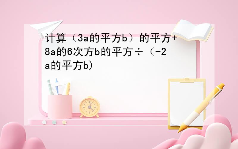 计算（3a的平方b）的平方+8a的6次方b的平方÷（-2a的平方b)