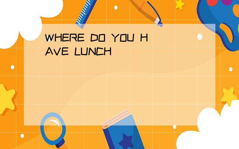 WHERE DO YOU HAVE LUNCH