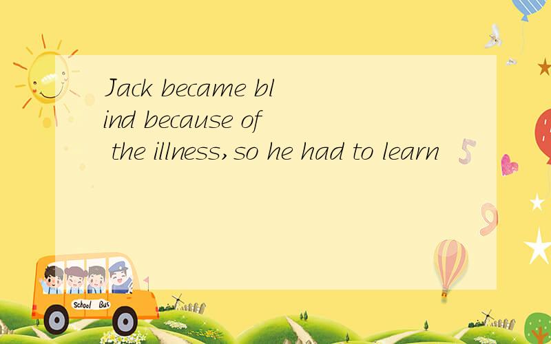 Jack became blind because of the illness,so he had to learn