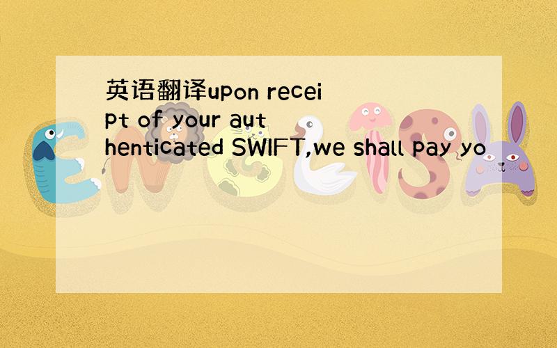 英语翻译upon receipt of your authenticated SWIFT,we shall pay yo