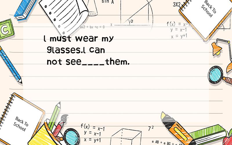l must wear my glasses.l can not see____them.