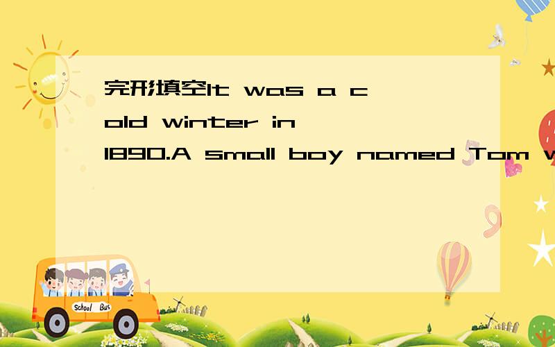 完形填空It was a cold winter in 1890.A small boy named Tom was w