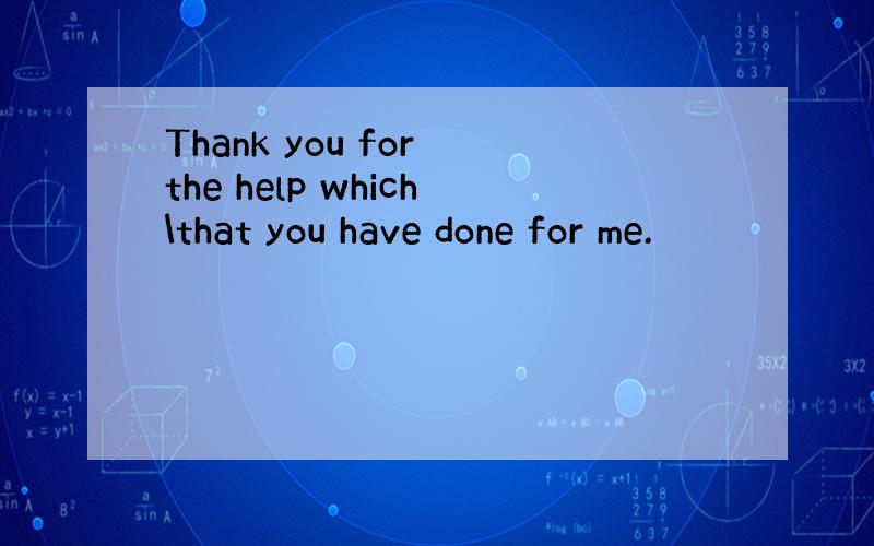 Thank you for the help which\that you have done for me.
