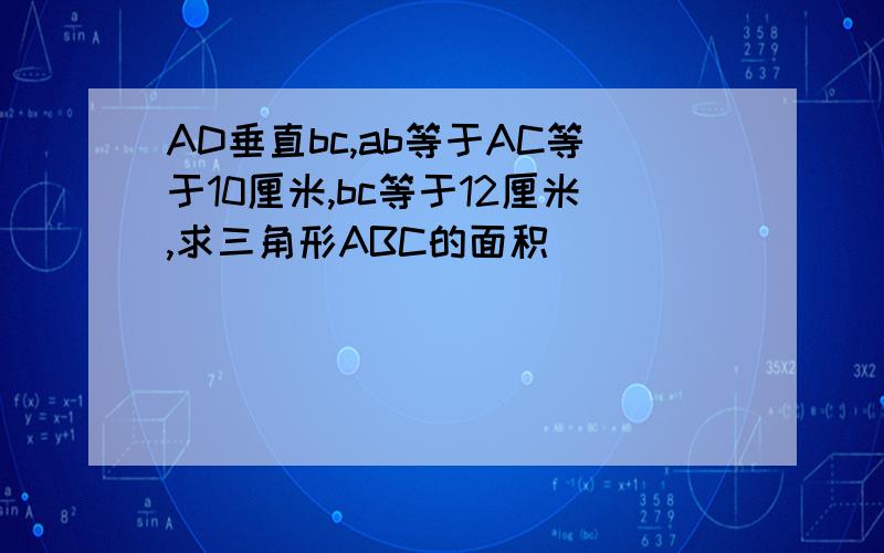 AD垂直bc,ab等于AC等于10厘米,bc等于12厘米,求三角形ABC的面积