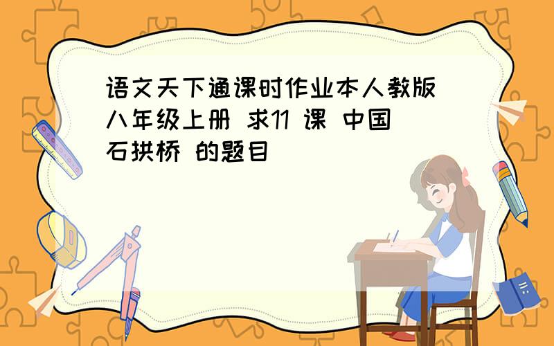 语文天下通课时作业本人教版 八年级上册 求11 课 中国石拱桥 的题目