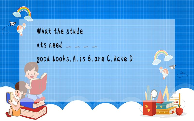 What the students need ____ good books.A.is B.are C.have D