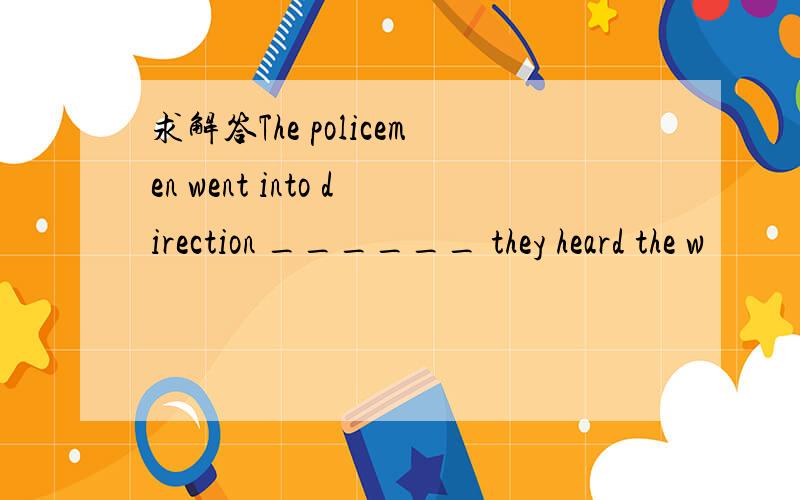 求解答The policemen went into direction ______ they heard the w