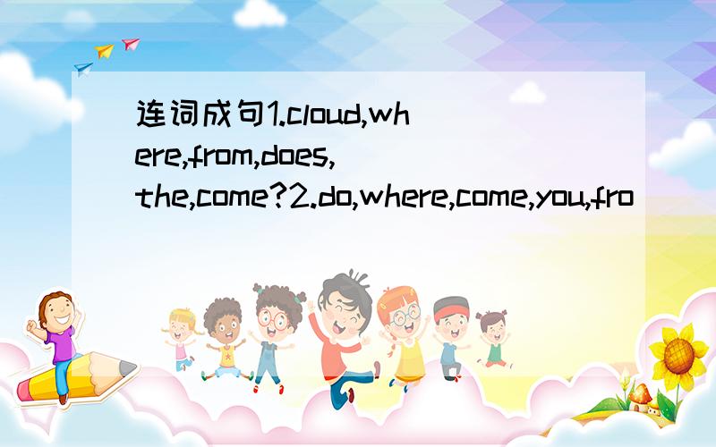 连词成句1.cloud,where,from,does,the,come?2.do,where,come,you,fro