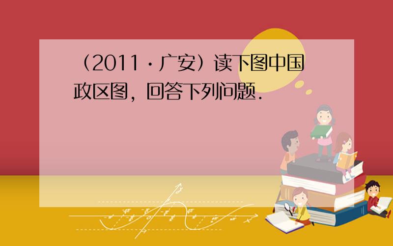 （2011•广安）读下图中国政区图，回答下列问题．