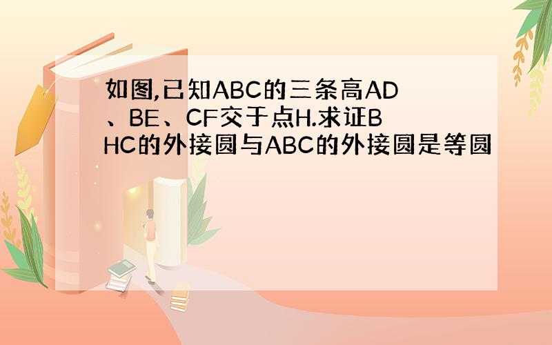 如图,已知ABC的三条高AD、BE、CF交于点H.求证BHC的外接圆与ABC的外接圆是等圆