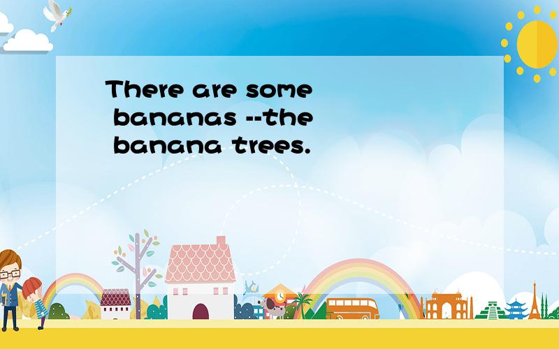 There are some bananas --the banana trees.