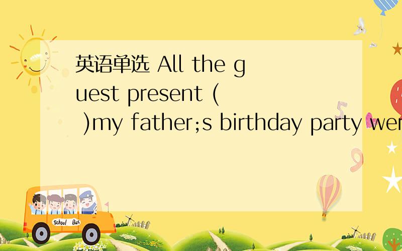 英语单选 All the guest present ( )my father;s birthday party wer