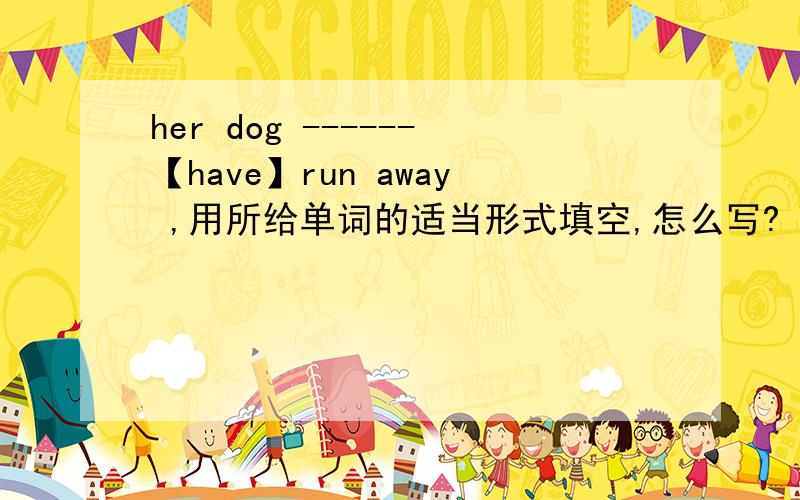 her dog ------【have】run away ,用所给单词的适当形式填空,怎么写?