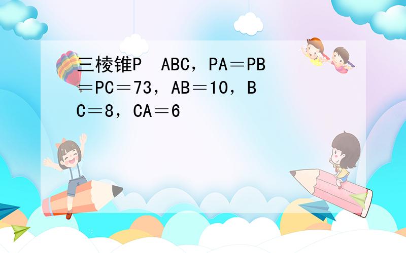 三棱锥P−ABC，PA＝PB＝PC＝73，AB＝10，BC＝8，CA＝6