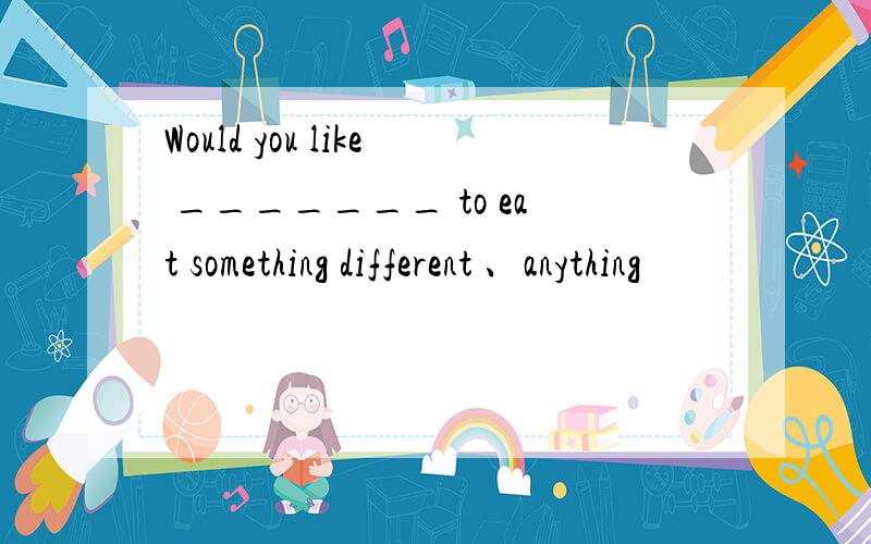 Would you like _______ to eat something different 、anything
