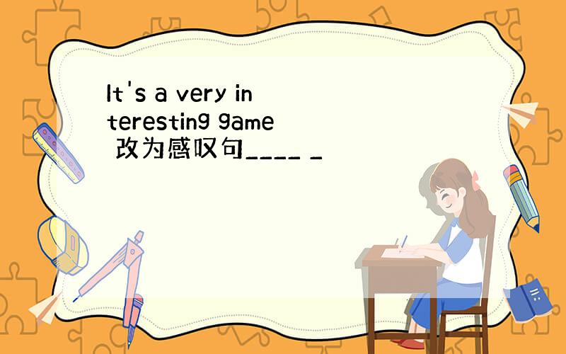 It's a very interesting game 改为感叹句____ _