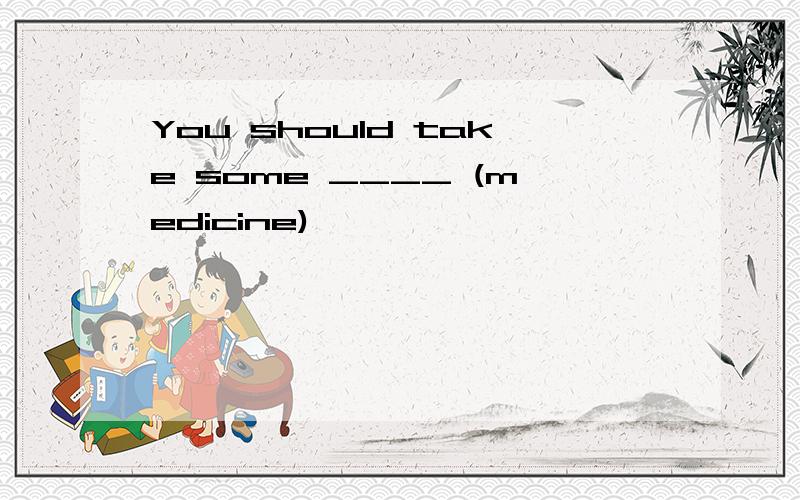 You should take some ____ (medicine)