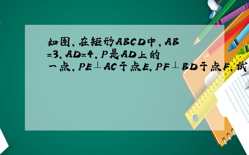 如图,在矩形ABCD中,AB=3,AD=4,P是AD上的一点,PE⊥AC于点E,PF⊥BD于点F,试求PE+PF