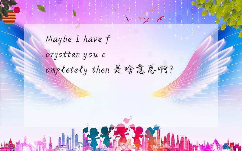 Maybe I have forgotten you completely then 是啥意思啊?