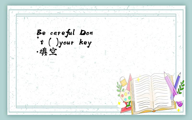 Be careful Don't ( )your key.填空