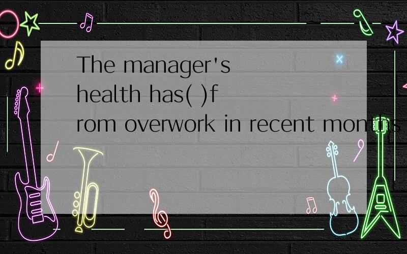 The manager's health has( )from overwork in recent months