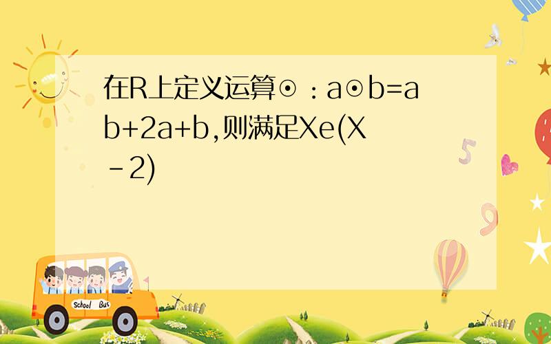 在R上定义运算⊙：a⊙b=ab+2a+b,则满足Xe(X-2)