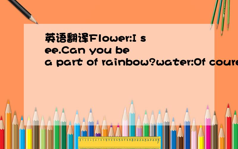 英语翻译Flower:I see.Can you be a part of rainbow?water:Of coure
