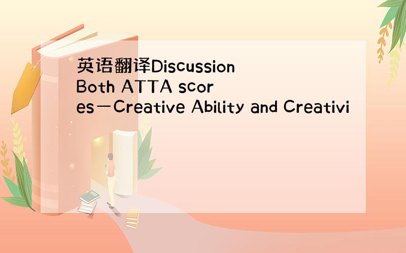 英语翻译DiscussionBoth ATTA scores—Creative Ability and Creativi