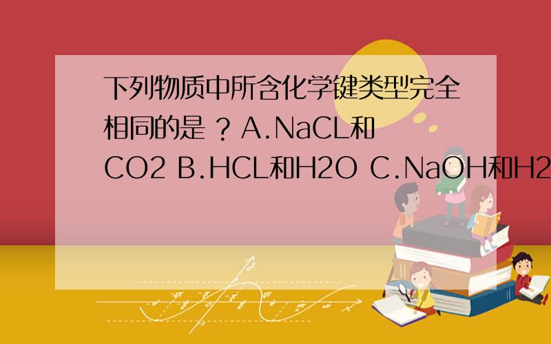 下列物质中所含化学键类型完全相同的是 ? A.NaCL和CO2 B.HCL和H2O C.NaOH和H2O2 .D.CL2