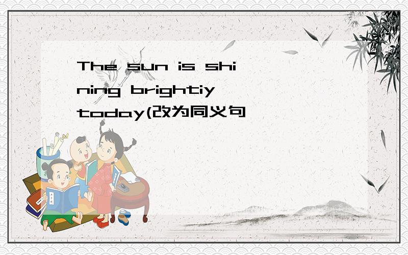 The sun is shining brightiy today(改为同义句