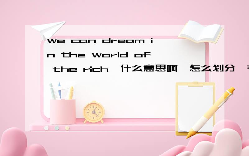 we can dream in the world of the rich,什么意思啊,怎么划分,有词组还是什么的