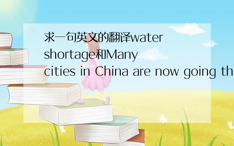 求一句英文的翻译water shortage和Many cities in China are now going th