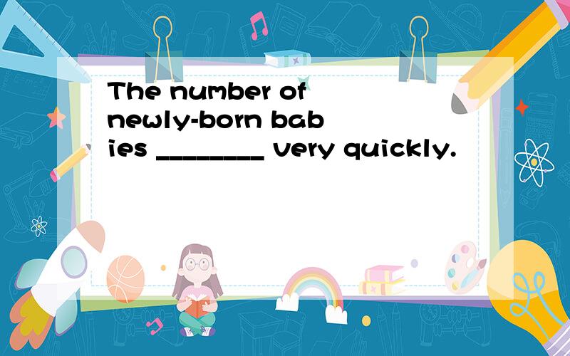 The number of newly-born babies ________ very quickly.